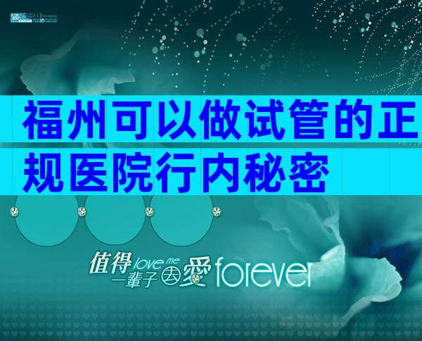 福州可以做试管的正规医院行内秘密