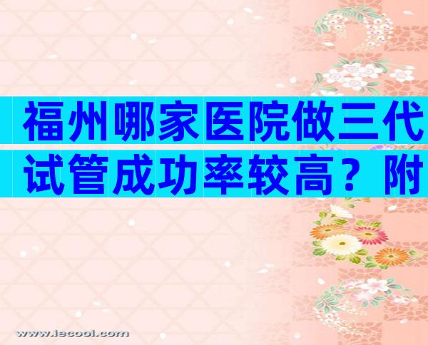 福州哪家医院做三代试管成功率较高？附试管医院排行名单