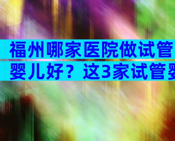 福州哪家医院做试管婴儿好？这3家试管婴儿医院上榜！