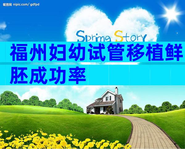 福州妇幼试管移植鲜胚成功率