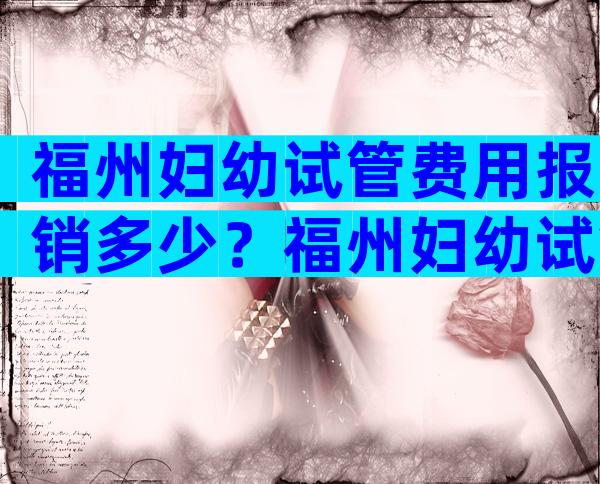 福州妇幼试管费用报销多少？福州妇幼试管哪个医生好？