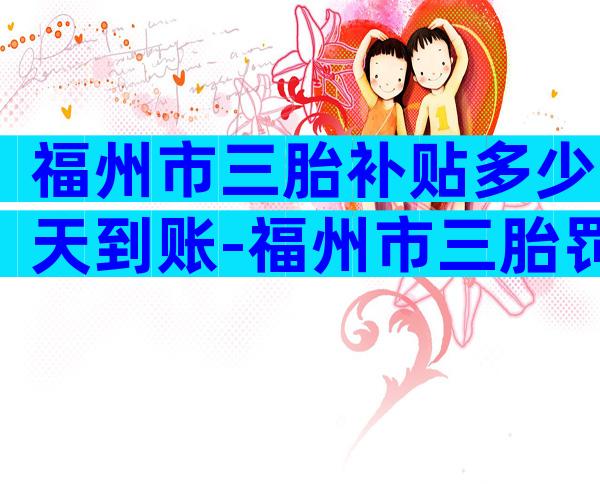 福州市三胎补贴多少天到账-福州市三胎罚款多少