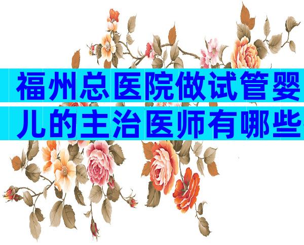 福州总医院做试管婴儿的主治医师有哪些推荐？