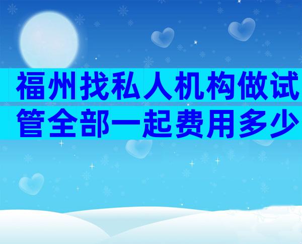 福州找私人机构做试管全部一起费用多少