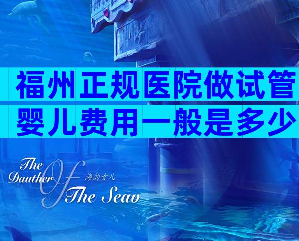 福州正规医院做试管婴儿费用一般是多少