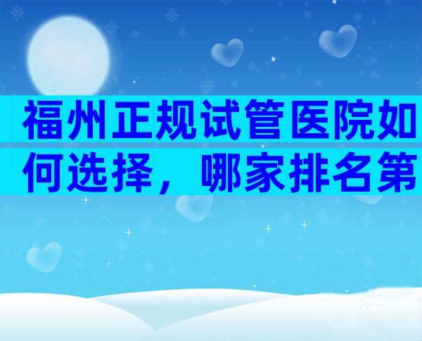 福州正规试管医院如何选择，哪家排名第一？