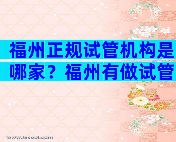 福州正规试管机构是哪家？福州有做试管婴儿有几家？