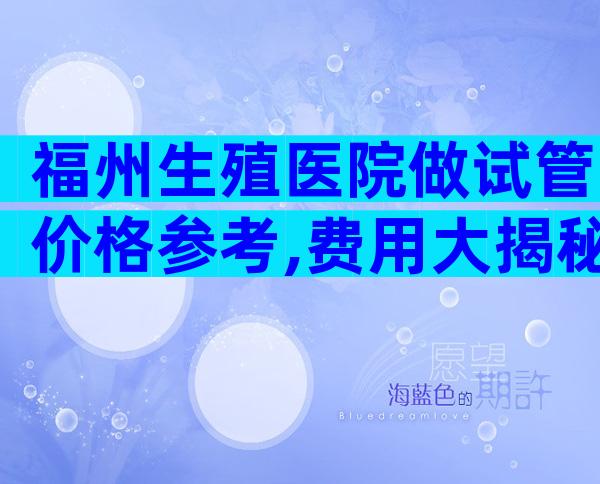 福州生殖医院做试管价格参考,费用大揭秘