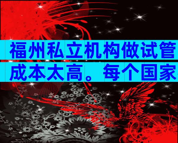 福州私立机构做试管成本太高。每个国家都一样吗？