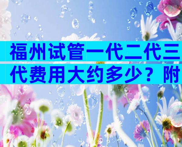 福州试管一代二代三代费用大约多少？附2024试管价格参考