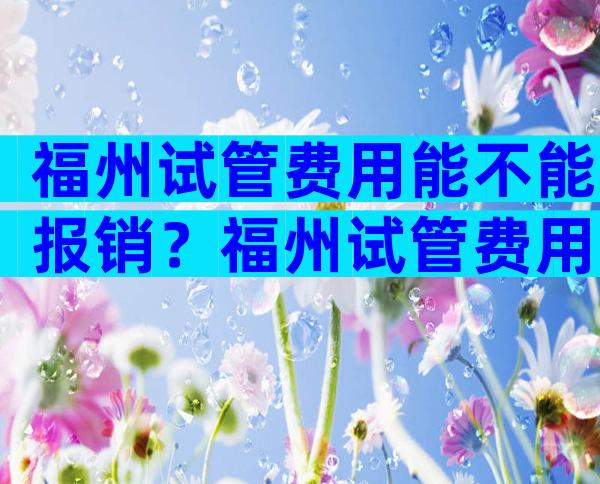 福州试管费用能不能报销？福州试管费用能不能报销医保？