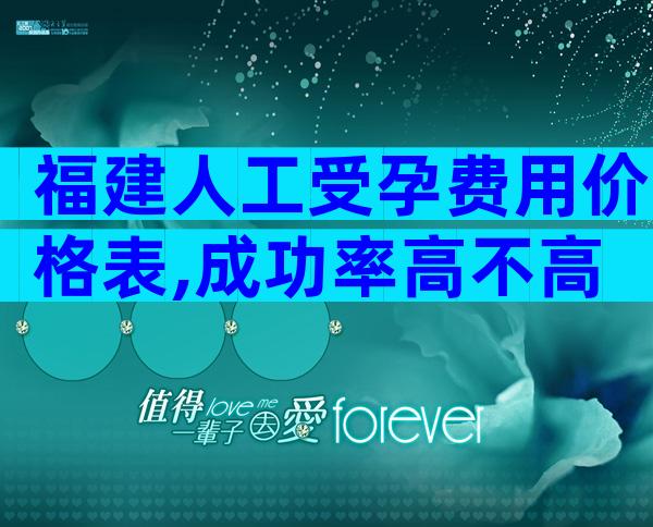福建人工受孕费用价格表,成功率高不高