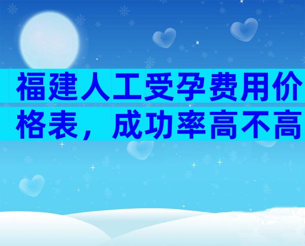 福建人工受孕费用价格表，成功率高不高