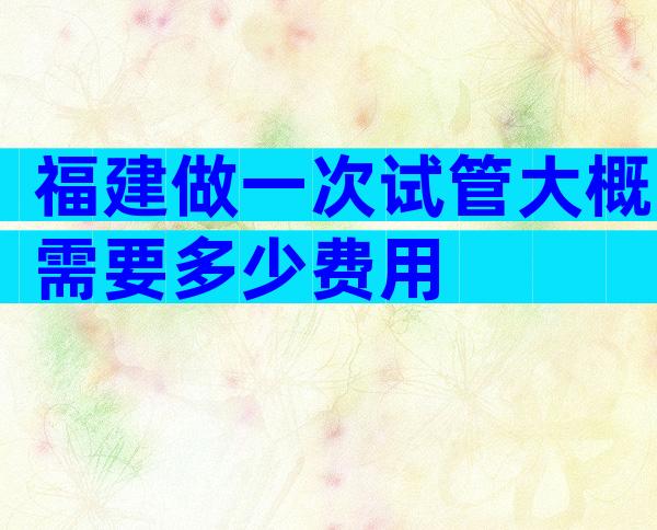 福建做一次试管大概需要多少费用