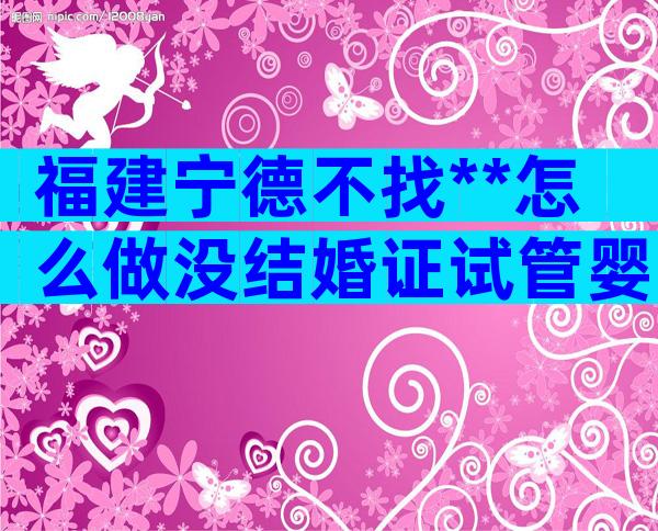 福建宁德不找**怎么做没结婚证试管婴儿