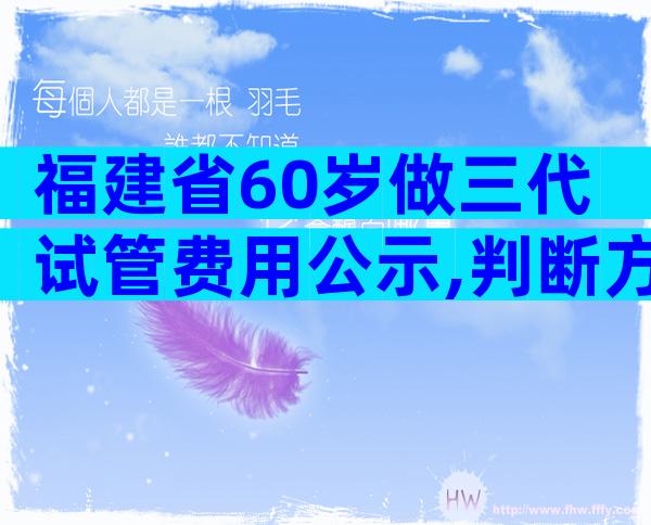 福建省60岁做三代试管费用公示,判断方法都在这