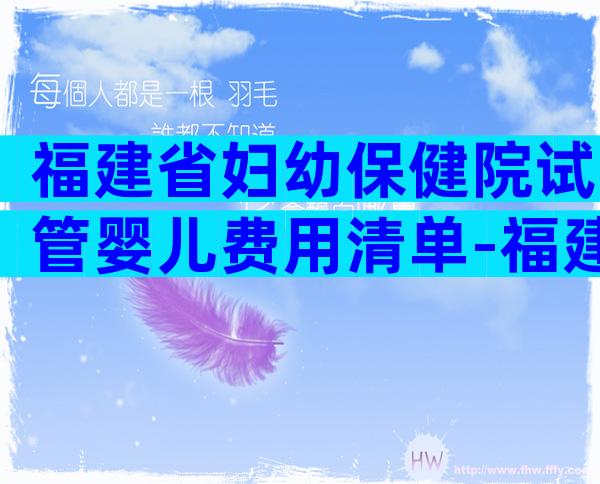 福建省妇幼保健院试管婴儿费用清单-福建省妇幼保健院二代试管费用明细
