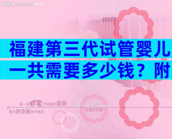 福建第三代试管婴儿一共需要多少钱？附详细花费明细表