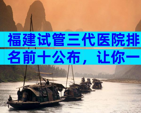 福建试管三代医院排名前十公布，让你一次了解清楚