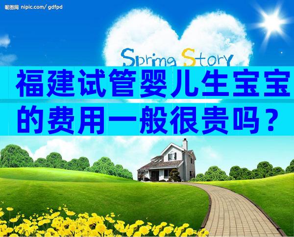 福建试管婴儿生宝宝的费用一般很贵吗？具体费用详解
