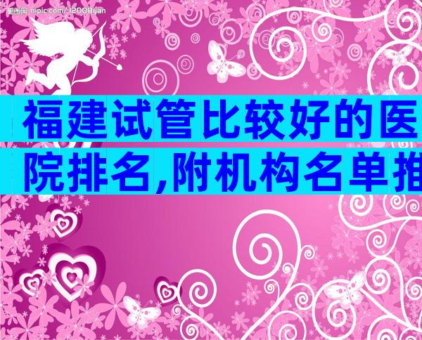 福建试管比较好的医院排名,附机构名单推荐