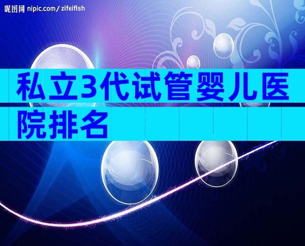 私立3代试管婴儿医院排名