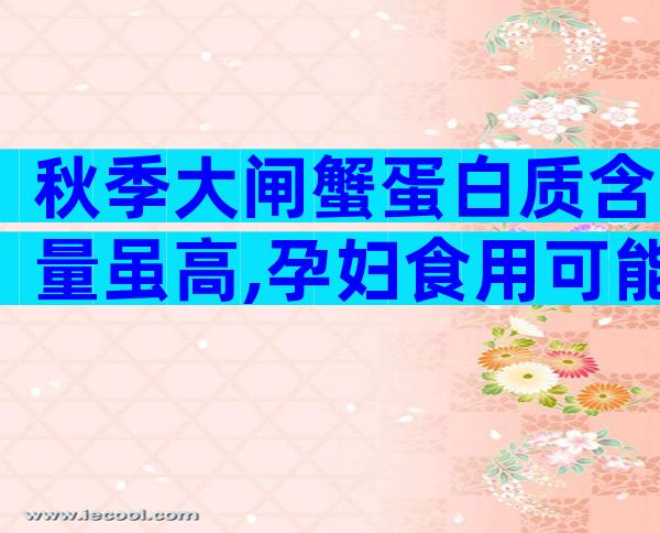 秋季大闸蟹蛋白质含量虽高,孕妇食用可能致流产