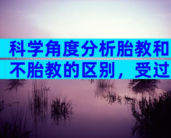 科学角度分析胎教和不胎教的区别，受过胎教的孩子的特点