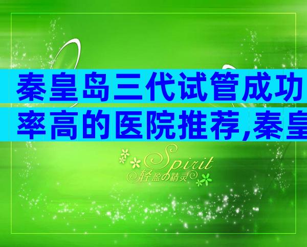 秦皇岛三代试管成功率高的医院推荐,秦皇岛有试管医院嘛