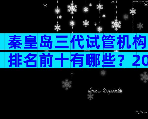秦皇岛三代试管机构排名前十有哪些？2024哪家生殖机构好一目了然