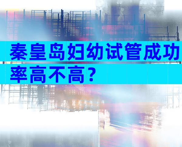 秦皇岛妇幼试管成功率高不高？