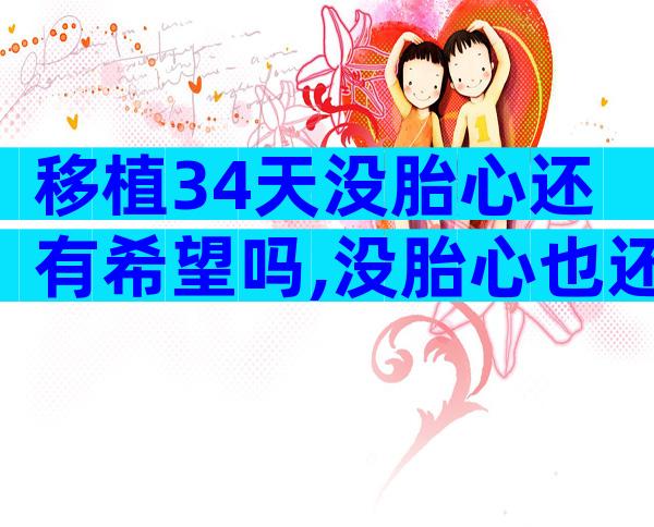 移植34天没胎心还有希望吗,没胎心也还有希望!