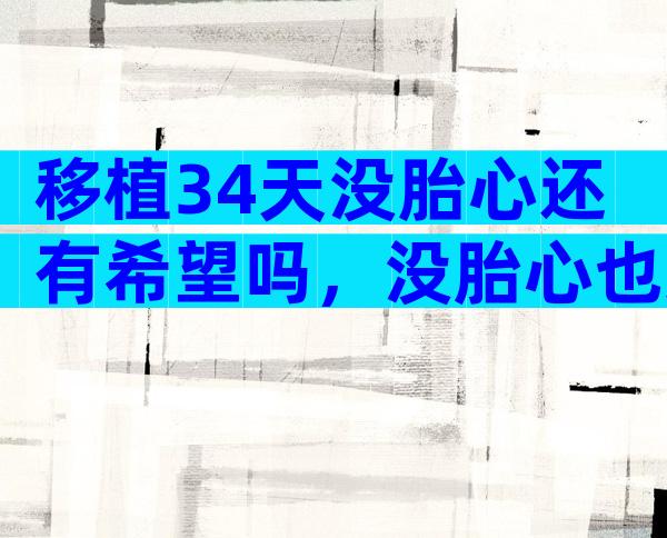移植34天没胎心还有希望吗，没胎心也还有希望！