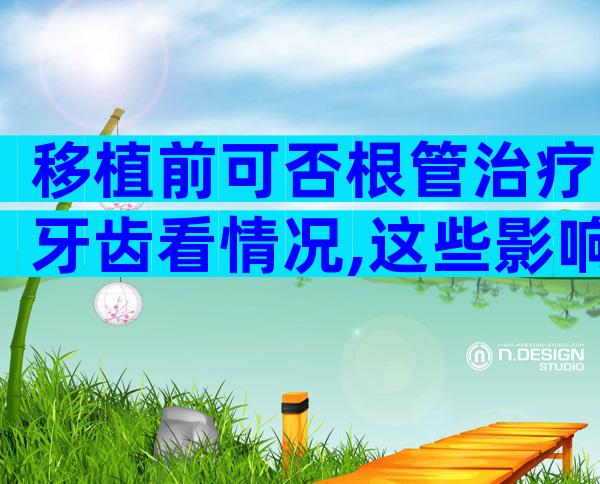 移植前可否根管治疗牙齿看情况,这些影响别还不知道