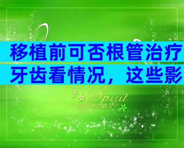 移植前可否根管治疗牙齿看情况，这些影响别还不知道