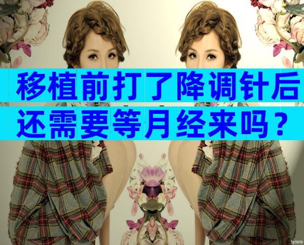 移植前打了降调针后还需要等月经来吗？