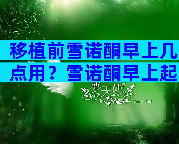移植前雪诺酮早上几点用？雪诺酮早上起来可不可以用？
