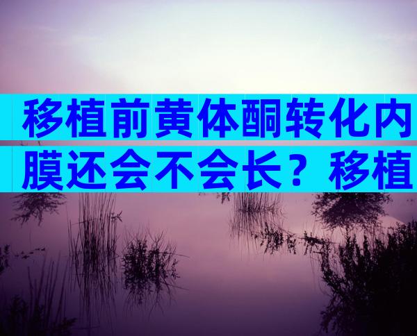 移植前黄体酮转化内膜还会不会长？移植前黄体酮转化内膜