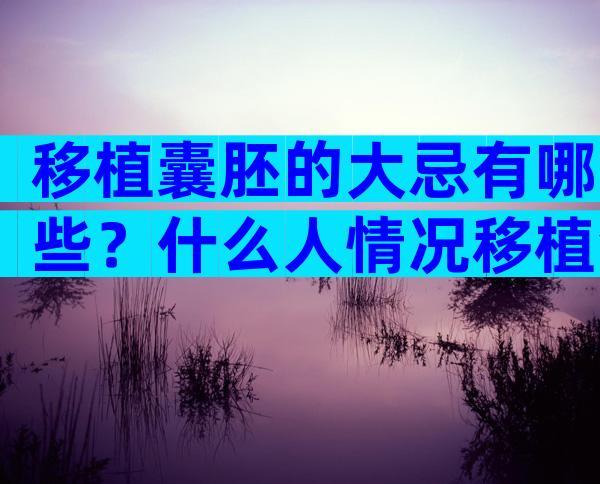 移植囊胚的大忌有哪些？什么人情况移植会失败？