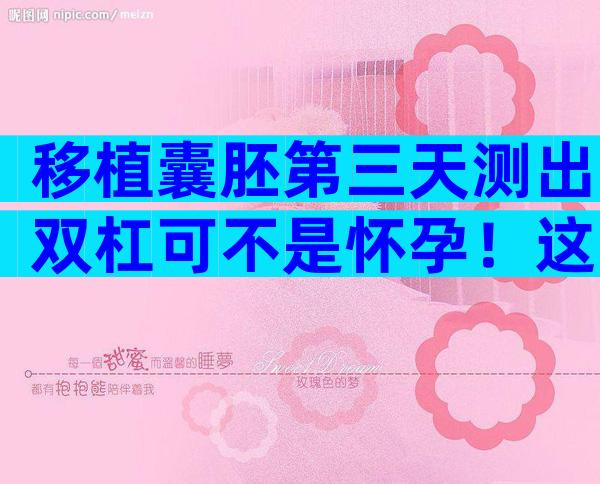 移植囊胚第三天测出双杠可不是怀孕！这些注意事项要知晓