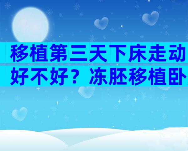 移植第三天下床走动好不好？冻胚移植卧床休息几天？