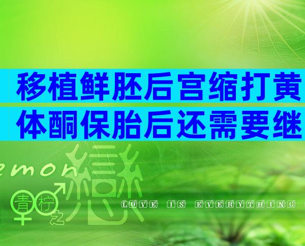 移植鲜胚后宫缩打黄体酮保胎后还需要继续塞雪诺同吗？