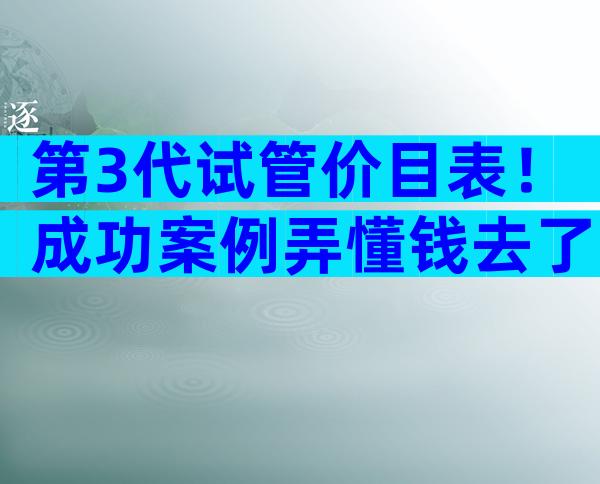 第3代试管价目表！成功案例弄懂钱去了哪儿