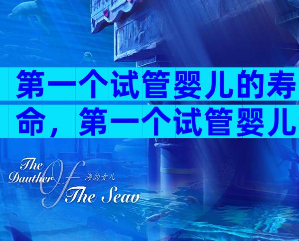 第一个试管婴儿的寿命，第一个试管婴儿活了多久？