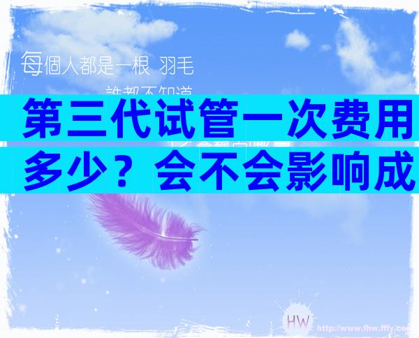 第三代试管一次费用多少？会不会影响成功率？