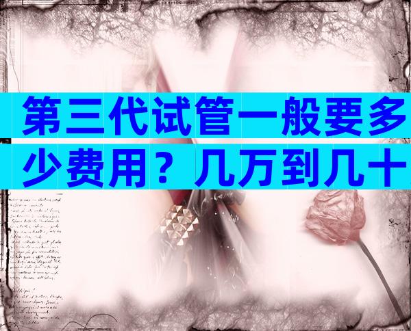 第三代试管一般要多少费用？几万到几十万！