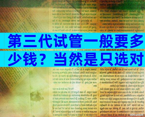 第三代试管一般要多少钱？当然是只选对的