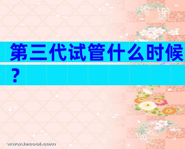 第三代试管什么时候？