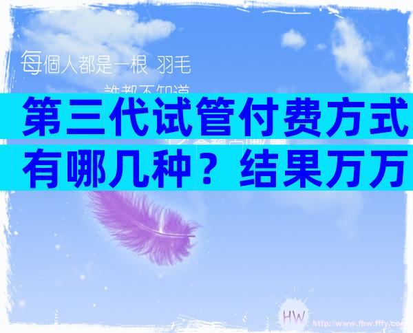 第三代试管付费方式有哪几种？结果万万没想到