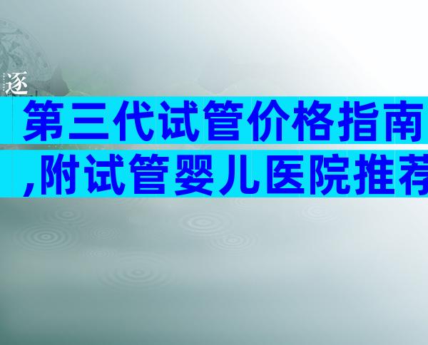 第三代试管价格指南,附试管婴儿医院推荐